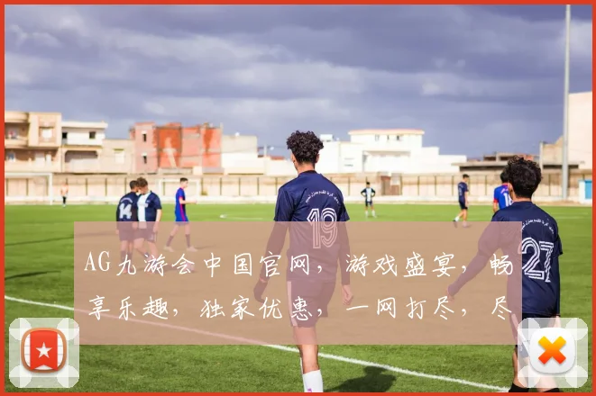 AG九游会中国官网，游戏盛宴，畅享乐趣，独家优惠，一网打尽，尽在您手