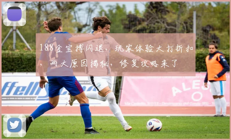 188金宝搏闪退，玩家体验大打折扣，两大原因揭秘，修复攻略来了