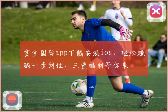 赏金国际app下载安装ios，轻松赚钱一步到位，三重福利等你来
