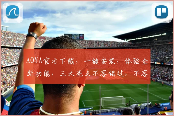 AOYA官方下载，一键安装，体验全新功能，三大亮点不容错过，不容错过