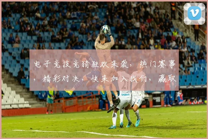 电子竞技竞猜狂欢来袭，热门赛事，精彩对决，快来加入我们，赢取丰厚奖金