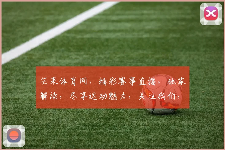 芒果体育网，精彩赛事直播，独家解读，尽享运动魅力，关注我们，不迷路
