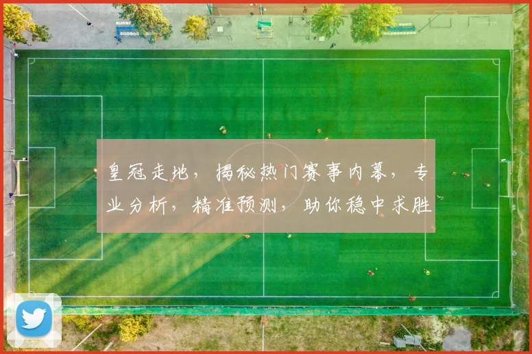 皇冠走地，揭秘热门赛事内幕，专业分析，精准预测，助你稳中求胜