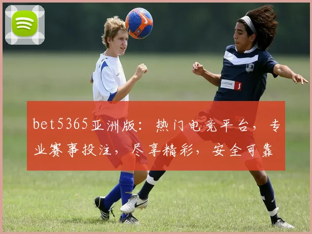 bet5365亚洲版：热门电竞平台，专业赛事投注，尽享精彩，安全可靠，必看攻略