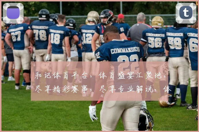 和记体育平台，体育盛宴汇聚地，尽享精彩赛事，尽享专业解说，体验不一样的观赛乐趣