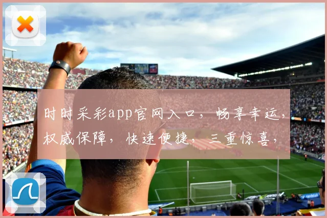 时时采彩app官网入口，畅享幸运，权威保障，快速便捷，三重惊喜，不容错过