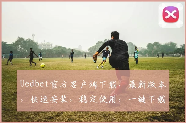 Uedbet官方客户端下载，最新版本，快速安装，稳定使用，一键下载体验