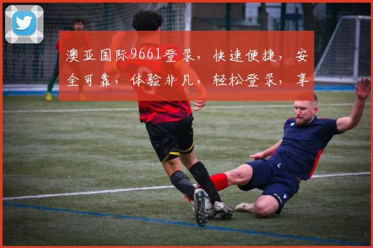 澳亚国际9661登录，快速便捷，安全可靠，体验非凡，轻松登录，享受精彩