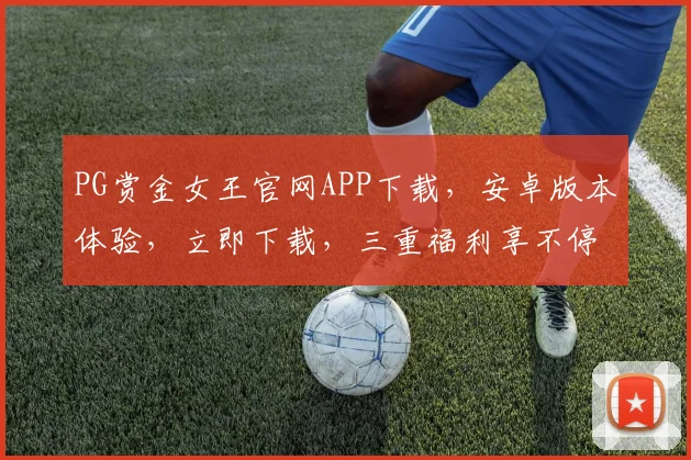 PG赏金女王官网APP下载，安卓版本体验，立即下载，三重福利享不停，不容错过