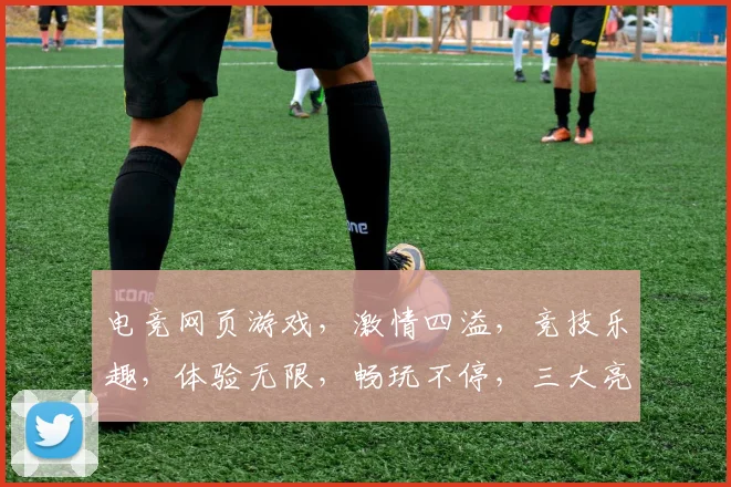 电竞网页游戏，激情四溢，竞技乐趣，体验无限，畅玩不停，三大亮点，必看攻略