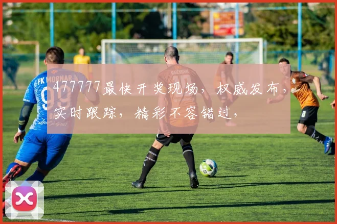 477777最快开奖现场，权威发布，实时跟踪，精彩不容错过，