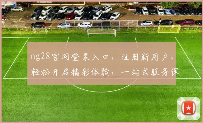ng28官网登录入口，注册新用户，轻松开启精彩体验，一站式服务保障